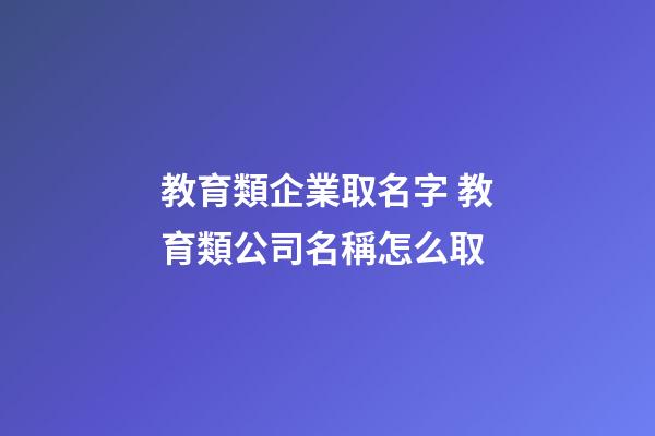 教育類企業取名字 教育類公司名稱怎么取-第1張-公司起名-玄機派